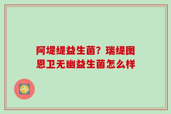 阿堤缇益生菌？瑞缇图恩卫无幽益生菌怎么样