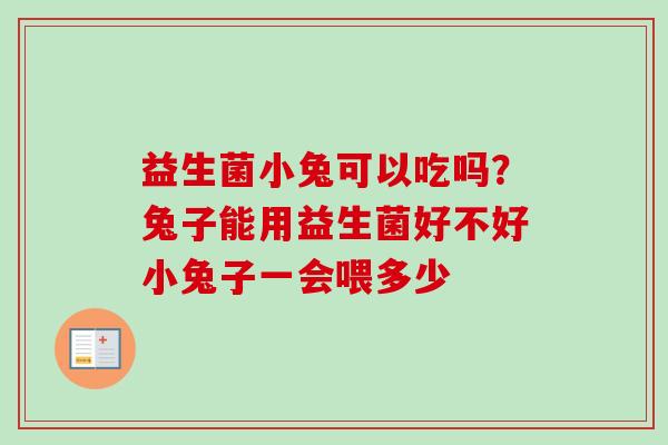 益生菌小兔可以吃吗?兔子能用益生菌好不好小兔子一会喂多少 益生菌小兔可以吃吗?兔子能用益生菌好不好小兔子一会喂多少