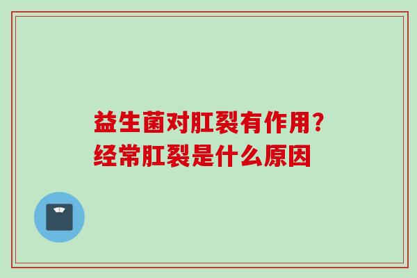 益生菌对肛裂有作用？经常肛裂是什么原因