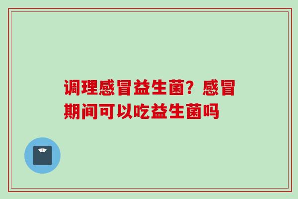 调理益生菌？期间可以吃益生菌吗