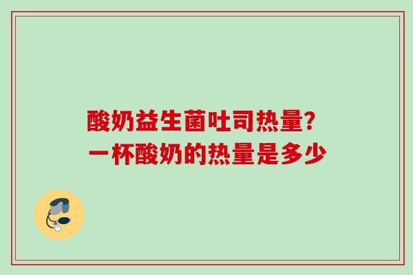 酸奶益生菌吐司热量?一杯酸奶的热量是多少 酸奶益生菌吐司热量?一杯酸奶的热量是多少