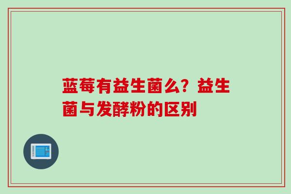 蓝莓有益生菌么?益生菌与发酵粉的区别 蓝莓有益生菌么?益生菌与发酵粉的区别