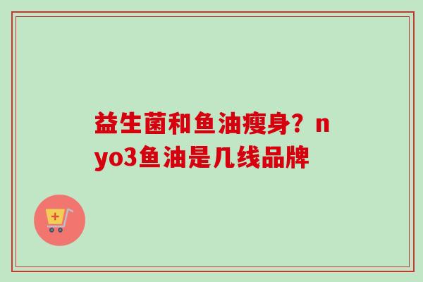 益生菌和鱼油瘦身？nyo3鱼油是几线品牌