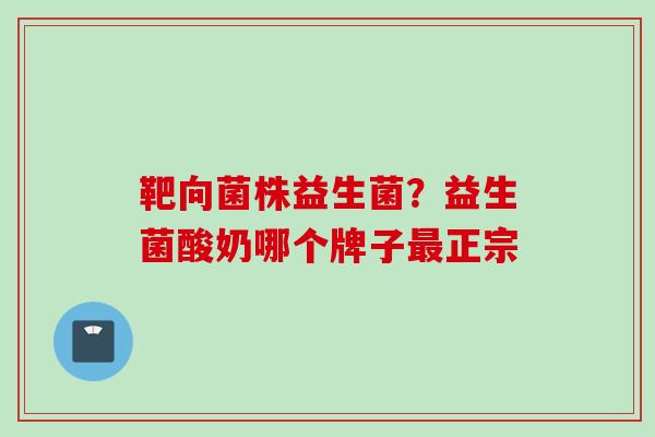 靶向菌株益生菌？益生菌酸奶哪个牌子最正宗