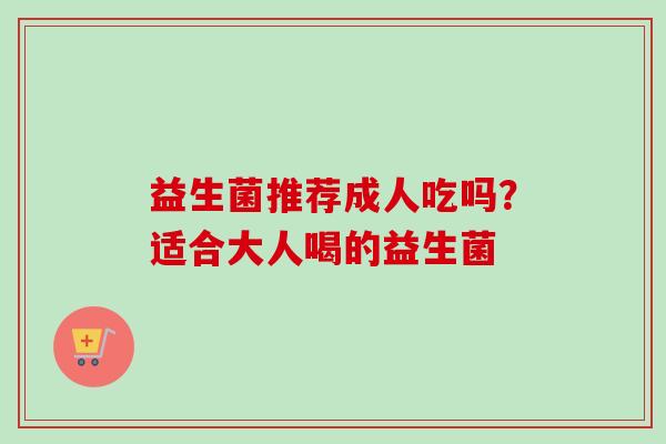 益生菌推荐成人吃吗?适合大人喝的益生菌 益生菌推荐成人吃吗?适合大人喝的益生菌