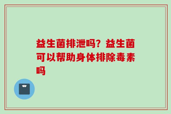 益生菌排泄吗?益生菌可以帮助身体排除毒素吗 益生菌排泄吗?益生菌可以帮助身体排除毒素吗