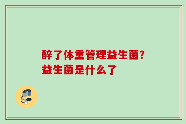 醉了体重管理益生菌?益生菌是什么了 醉了体重管理益生菌?益生菌是什么了
