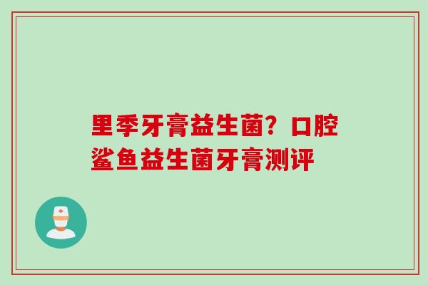 里季牙膏益生菌?口腔鲨鱼益生菌牙膏测评 里季牙膏益生菌?口腔鲨鱼益生菌牙膏测评