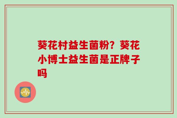 葵花村益生菌粉?葵花小博士益生菌是正牌子吗 葵花村益生菌粉?葵花小博士益生菌是正牌子吗