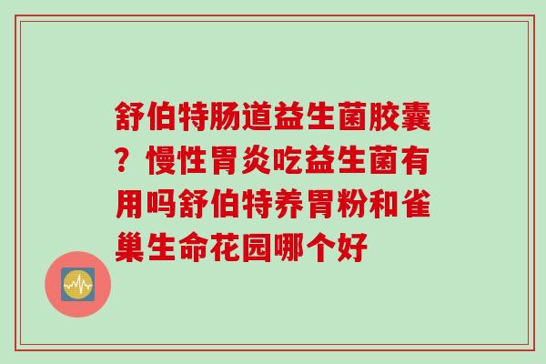 舒伯特肠道益生菌胶囊?慢性吃益生菌有用吗舒伯特养胃粉和雀巢生命花园哪个好 舒伯特肠道益生菌胶囊?慢性吃益生菌有用吗舒伯特养胃粉和雀巢生命花园哪个好
