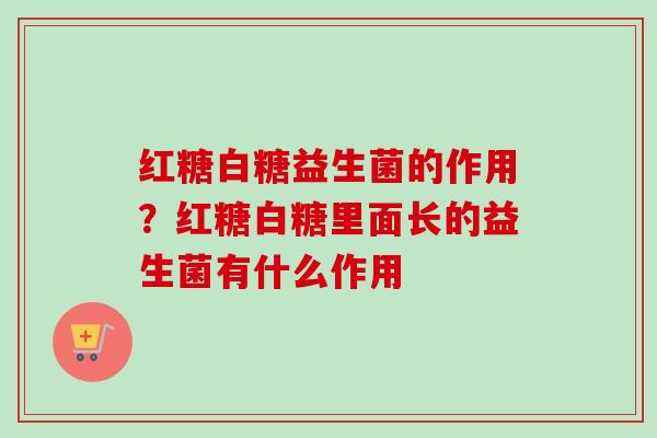 红糖白糖益生菌的作用？红糖白糖里面长的益生菌有什么作用