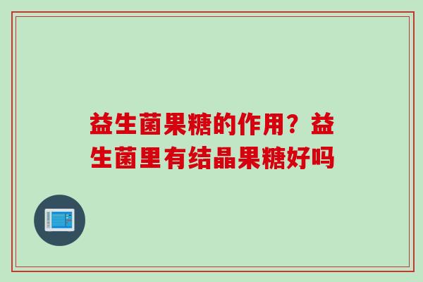 益生菌果糖的作用?益生菌里有结晶果糖好吗 益生菌果糖的作用?益生菌里有结晶果糖好吗
