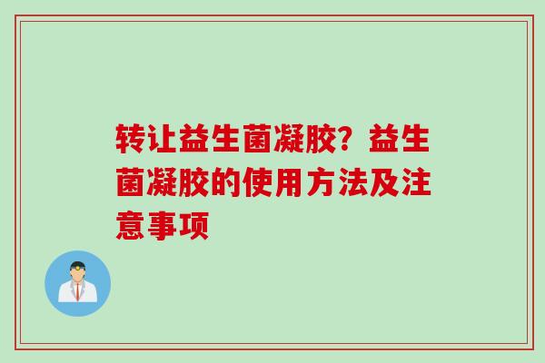 转让益生菌凝胶?益生菌凝胶的使用方法及注意事项 转让益生菌凝胶?益生菌凝胶的使用方法及注意事项