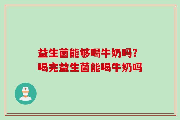 益生菌能够喝牛奶吗?喝完益生菌能喝牛奶吗 益生菌能够喝牛奶吗?喝完益生菌能喝牛奶吗