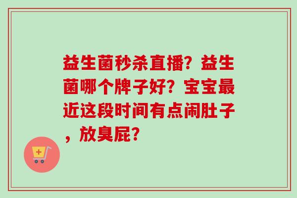 益生菌秒杀直播？益生菌哪个牌子好？宝宝近这段时间有点闹肚子，放臭屁？