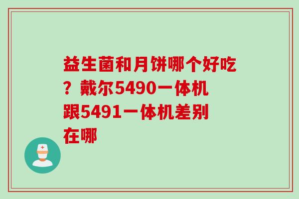 益生菌和月饼哪个好吃？戴尔5490一体机跟5491一体机差别在哪