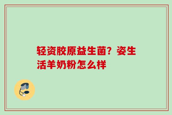 轻资胶原益生菌?姿生活羊奶粉怎么样 轻资胶原益生菌?姿生活羊奶粉怎么样