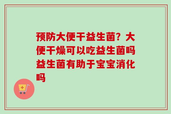 大便干益生菌？大便干燥可以吃益生菌吗益生菌有助于宝宝消化吗