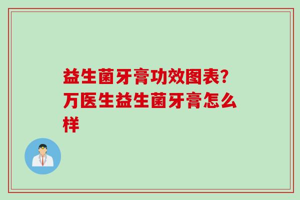 益生菌牙膏功效图表?万医生益生菌牙膏怎么样 益生菌牙膏功效图表?万医生益生菌牙膏怎么样