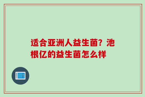 适合亚洲人益生菌？池根亿的益生菌怎么样