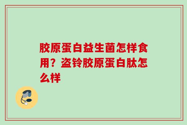 胶原蛋白益生菌怎样食用？盗铃胶原蛋白肽怎么样