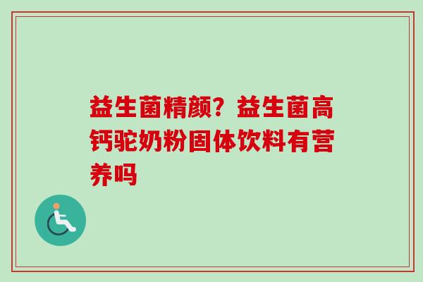 益生菌精颜?益生菌高钙驼奶粉固体饮料有营养吗 益生菌精颜?益生菌高钙驼奶粉固体饮料有营养吗