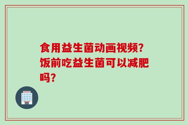 食用益生菌动画视频？饭前吃益生菌可以吗？