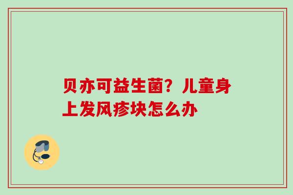 贝亦可益生菌?儿童身上发风疹块怎么办 贝亦可益生菌?儿童身上发风疹块怎么办