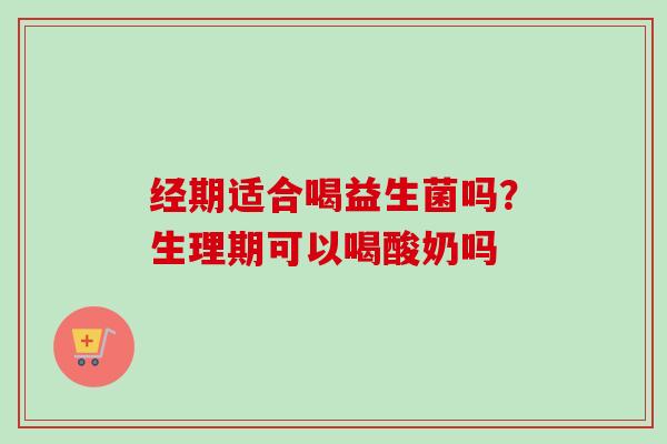 经期适合喝益生菌吗?生理期可以喝酸奶吗 经期适合喝益生菌吗?生理期可以喝酸奶吗