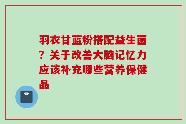 羽衣甘蓝粉搭配益生菌？关于改善大脑记忆力应该补充哪些营养保健品