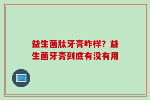 益生菌肽牙膏咋样？益生菌牙膏到底有没有用