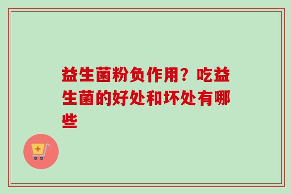益生菌粉负作用?吃益生菌的好处和坏处有哪些 益生菌粉负作用?吃益生菌的好处和坏处有哪些