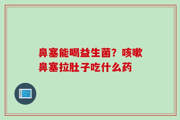 鼻塞能喝益生菌？鼻塞拉肚子吃什么药