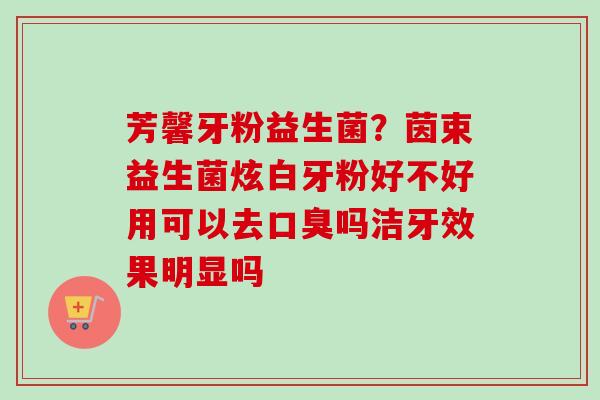 芳馨牙粉益生菌?茵束益生菌炫白牙粉好不好用可以去吗洁牙效果明显吗 芳馨牙粉益生菌?茵束益生菌炫白牙粉好不好用可以去吗洁牙效果明显吗