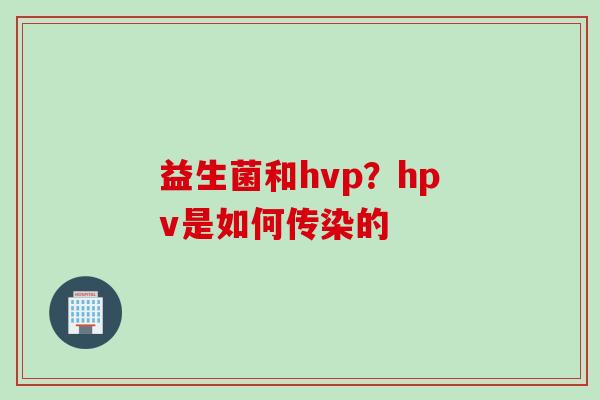 益生菌和hvp?hpv是如何传染的 益生菌和hvp?hpv是如何传染的