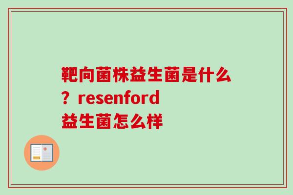 靶向菌株益生菌是什么?resenford益生菌怎么样 靶向菌株益生菌是什么?resenford益生菌怎么样