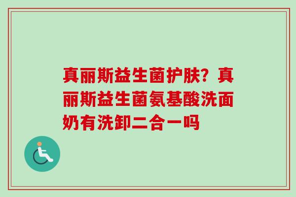 真丽斯益生菌护肤?真丽斯益生菌氨基酸洗面奶有洗卸二合一吗 真丽斯益生菌护肤?真丽斯益生菌氨基酸洗面奶有洗卸二合一吗