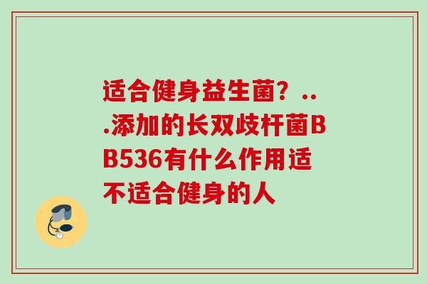 适合健身益生菌?...添加的长双歧杆菌BB536有什么作用适不适合健身的人 适合健身益生菌?...添加的长双歧杆菌BB536有什么作用适不适合健身的人