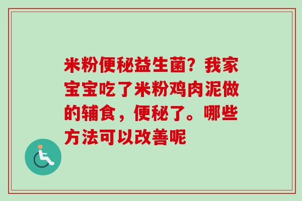 米粉便秘益生菌？我家宝宝吃了米粉鸡肉泥做的辅食，便秘了。哪些方法可以改善呢