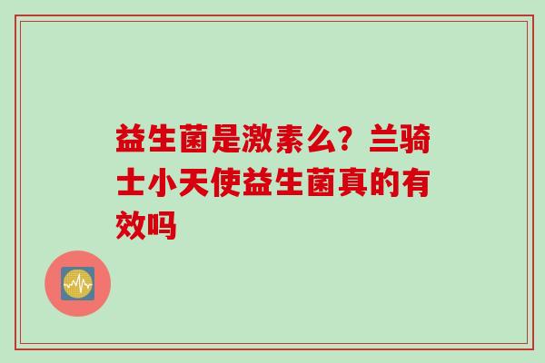 益生菌是激素么?兰骑士小天使益生菌真的有效吗 益生菌是激素么?兰骑士小天使益生菌真的有效吗