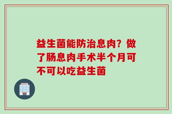 益生菌能防息肉?做了肠息肉手术半个月可不可以吃益生菌 益生菌能防息肉?做了肠息肉手术半个月可不可以吃益生菌