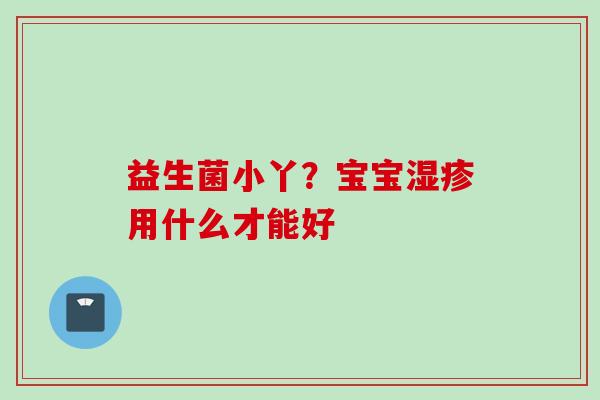 益生菌小丫？宝宝用什么才能好