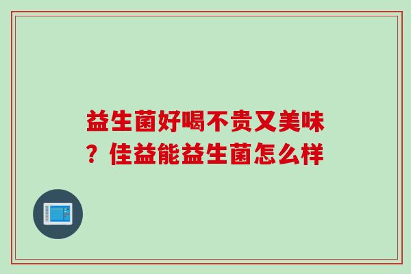 益生菌好喝不贵又美味?佳益能益生菌怎么样 益生菌好喝不贵又美味?佳益能益生菌怎么样
