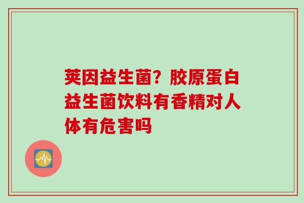 荚因益生菌?胶原蛋白益生菌饮料有香精对人体有危害吗 荚因益生菌?胶原蛋白益生菌饮料有香精对人体有危害吗