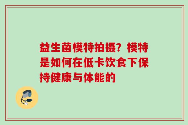 益生菌模特拍摄？模特是如何在低卡饮食下保持健康与体能的