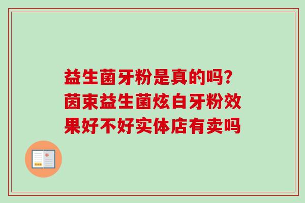 益生菌牙粉是真的吗？茵束益生菌炫白牙粉效果好不好实体店有卖吗