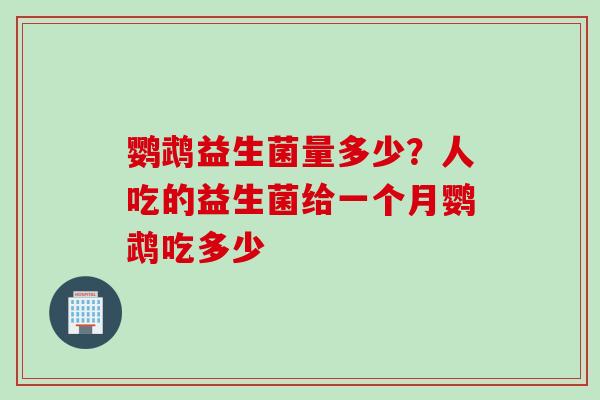 鹦鹉益生菌量多少？人吃的益生菌给一个月鹦鹉吃多少