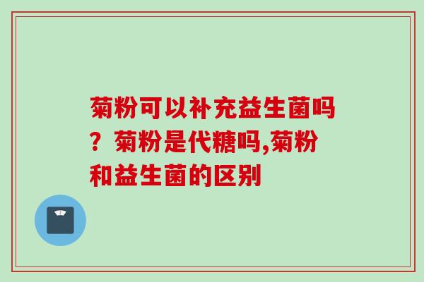 菊粉可以补充益生菌吗？菊粉是代糖吗,菊粉和益生菌的区别