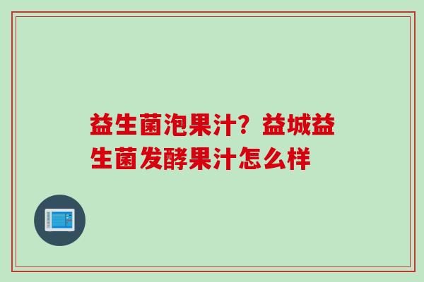 益生菌泡果汁?益城益生菌发酵果汁怎么样 益生菌泡果汁?益城益生菌发酵果汁怎么样