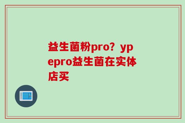 益生菌粉pro?ypepro益生菌在实体店买 益生菌粉pro?ypepro益生菌在实体店买